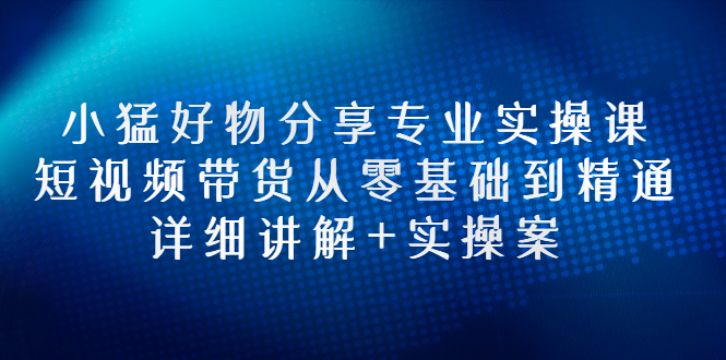 【副业项目3130期】小猛好物分享专业实操课，抖音短视频带货从入门到精通，详细讲解+实操案-金九副业网