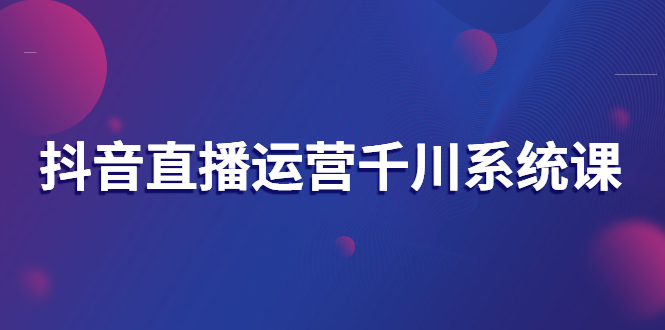 【副业项目3257期】抖音直播运营千川实战课：直播运营规划、起号、主播培养、千川投放等-金九副业网