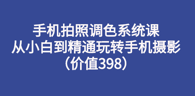 【副业项目3276期】手机拍照调色教程：从小白到精通玩转手机摄影-金九副业网