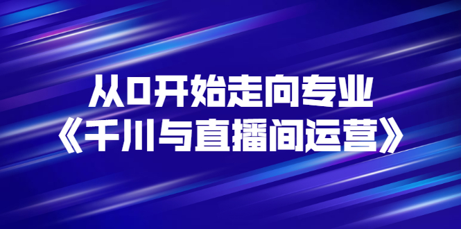 【副业项目3290期】从0开始学专业千川与直播间运营（巨量千川怎么投直播间）-金九副业网