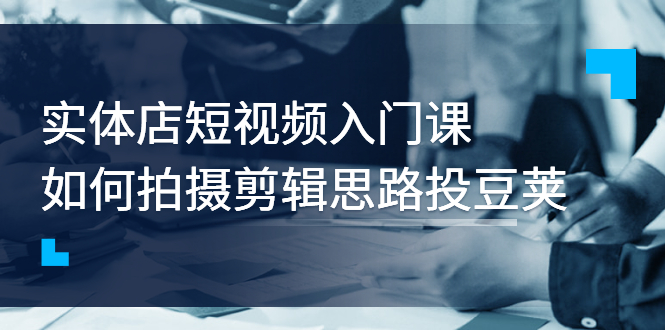 【副业项目3321期】实体店短视频入门课，如何拍摄剪辑思路投dou+价值999元（实体店怎么做短视频推广）-金九副业网