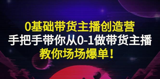 【副业项目3403期】0基础带货主播创造营：手把手带你从0-1做带货主播，教你场场爆单！-金九副业网