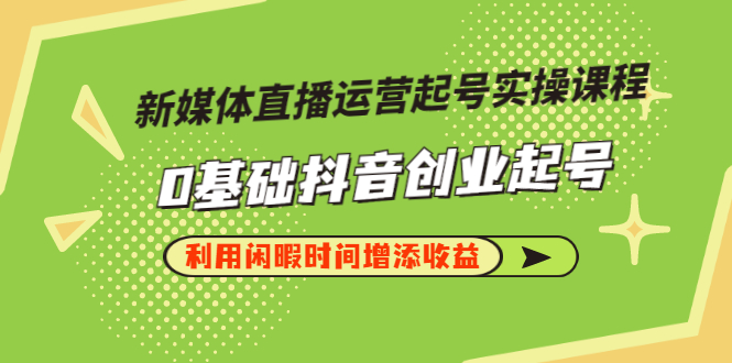 【副业项目3420期】新媒体直播运营起号实操课程（零基础学抖音视频教程）-金九副业网