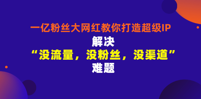 【副业项目3461期】一亿粉丝大网红教你打造超级IP：解决“没流量，没粉丝，没渠道”难题（没粉丝没流量怎么直播卖东西）-金九副业网