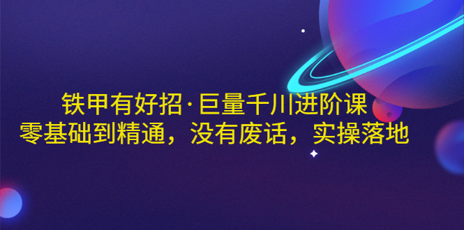 【副业项目3500期】铁甲有好招·巨量千川进阶课，零基础到精通（千川实战教程）-金九副业网