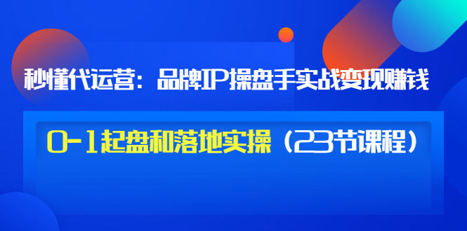 【副业项目3634期】代运营操盘手入门课：品牌IP操盘手实战赚钱，0-1起盘和落地实操（23节课程）-金九副业网