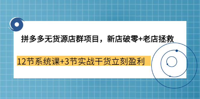 【副业3655期】拼多多无货源店群怎么做：新店破零+老店拯救 12节系统课+3节实战干货立刻盈利-金九副业网