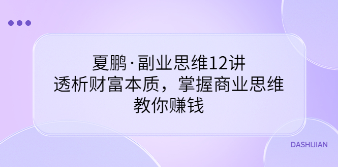 【副业项目3770期】夏鹏·副业思维12讲，透析财富本质，掌握商业思维，教你怎么做生意赚钱-金九副业网