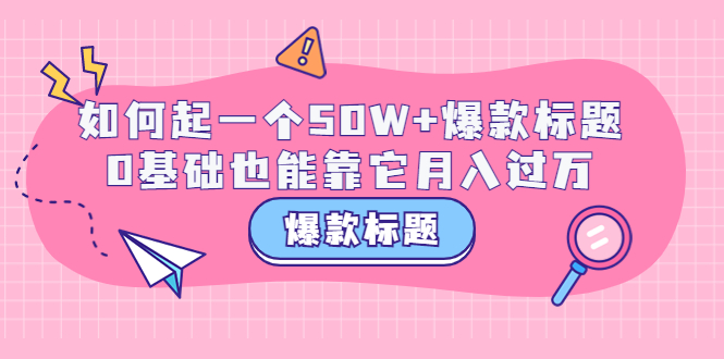 【副业项目3801期】爆款标题训练营：如何起爆款标题，0基础也能靠它月入过万-金九副业网