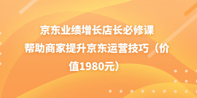 【副业项目3921期】京东业绩增长店长必修课：帮助商家提升京东运营技巧-金九副业网