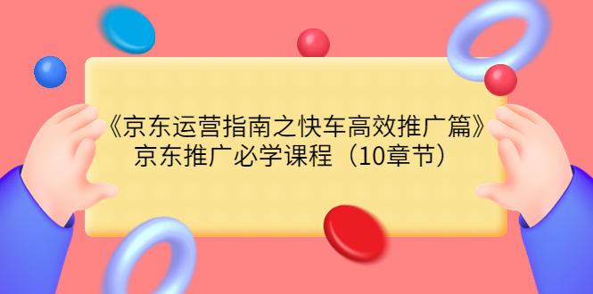 【副业项目3930期】京东运营指南之快车高效推广篇，京东推广必学课程（10章节）-金九副业网