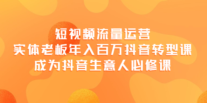 【副业项目4118期】短视频流量运营，实体老板年入百万-抖音转型课，成为抖音生意人的必修课-金九副业网