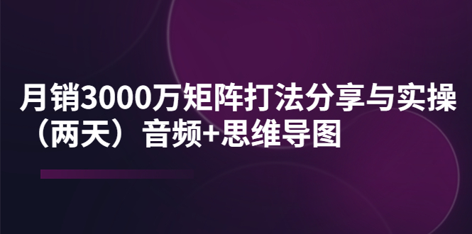 【副业项目4119期】某线下培训：月销3000万矩阵打法分享与实操（两天）音频+思维导图-金九副业网