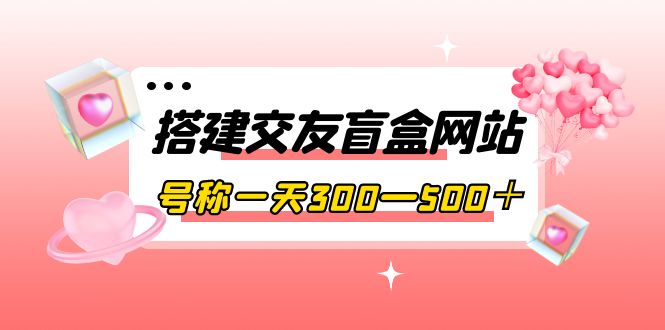 【副业项目4156期】交友盲盒网站搭建教程，号称一天300—500＋【源码+教程】-金九副业网