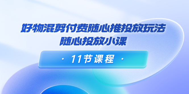 【副业项目4228期】万三·好物混剪付费随心推投放玩法，随心投放小课（11节课程）-金九副业网