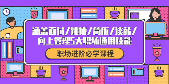 【副业项目4339期】职场进阶必学课程：涵盖面试/跳槽/简历/谈薪/向上管理5大职场通用技能-金九副业网