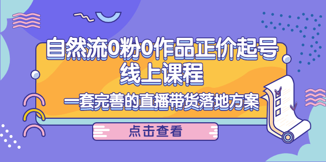 【副业项目4347期】自然流0粉0作品正价起号线上课程：一套完善的直播带货落地方案-金九副业网