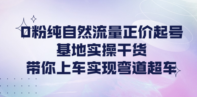 【副业项目4381期】0粉纯自然流量正价起号基地实操干货，带你上车实现弯道超车-金九副业网