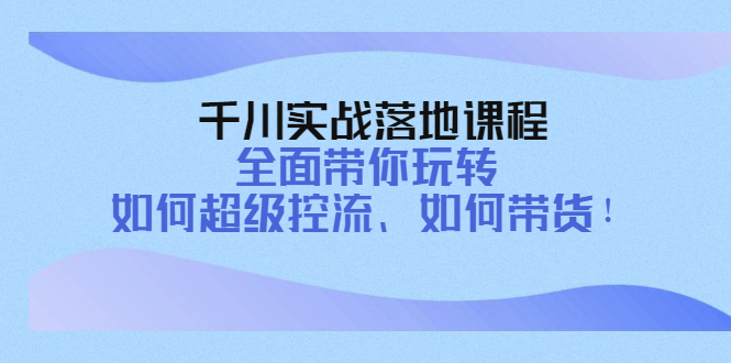 【副业项目4389期】千川实战落地课程：全面带你玩转 如何超级控流、如何带货-金九副业网