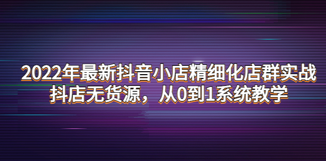 【副业项目4417期】2022年最新抖音小店精细化店群实战，抖店无货源，从0到1系统教学-金九副业网