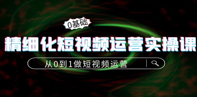 【副业项目4421期】精细化短视频运营实操课，从0到1做短视频运营：算法篇+定位篇+内容篇-金九副业网