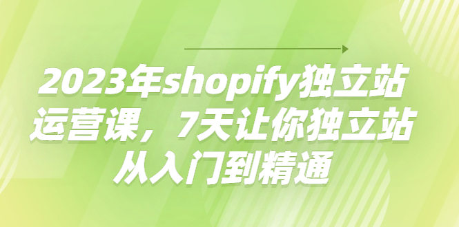 【副业项目4521期】2023年shopify独立站运营课，7天让你独立站从入门到精通-金九副业网