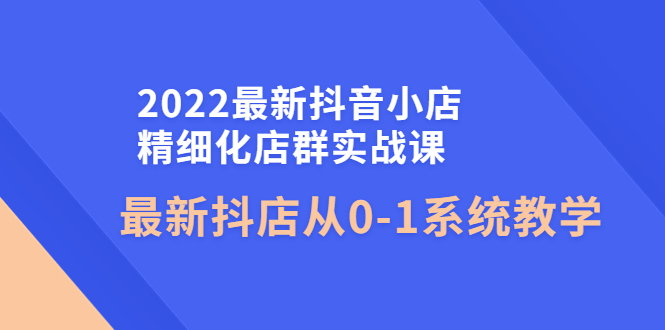 【副业项目4451期】2022最新抖音小店精细化店群实战课，最新抖店从0-1系统教学-金九副业网