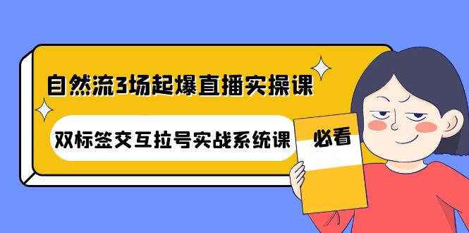 【副业项目4459期】自然流3场起爆直播实操课：双标签交互拉号实战系统课-金九副业网