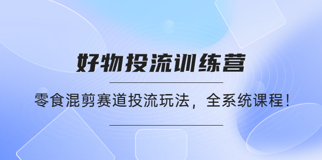 【副业项目4651期】好物推广投流训练营：零食混剪赛道投流玩法，全系统课程-金九副业网