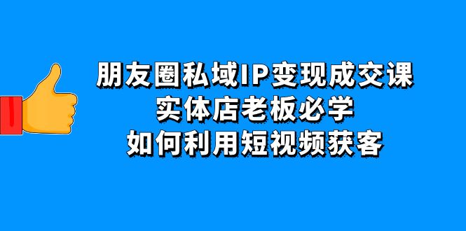 【副业项目4697期】朋友圈私域IP变现成交课：实体店老板必学，如何利用短视频获客-金九副业网