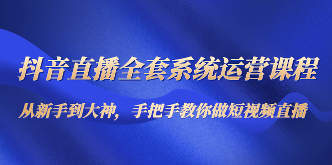 【副业项目4715期】抖音直播全套系统运营课程：从新手到大神，手把手教你做直播短视频-金九副业网