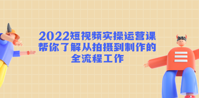 【副业项目4718期】2022短视频实操运营课：帮你了解从拍摄到制作的全流程工作-金九副业网