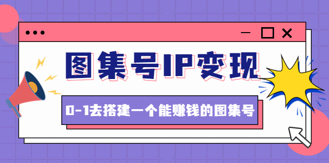 【副业项目4743期】图集号IP变现，0-1去搭建一个能赚钱的图集号（文档+资料+视频）无水印-金九副业网