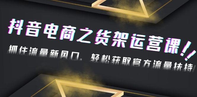 【副业项目4976期】2023抖音电商之货架运营课：抓住流量新风口，轻松获取官方流量扶持-金九副业网