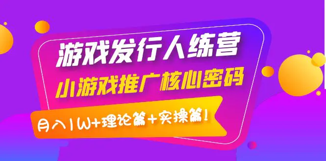 【副业项目4864期】游戏发行人训练营：小游戏推广核心密码，月入1W+理论篇+实操篇！-金九副业网