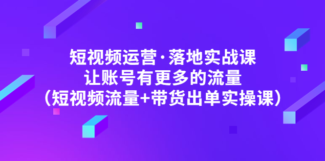 【副业项目5154期】短视频运营·落地实战课 让账号有更多的流量（短视频流量+带货出单实操）-金九副业网