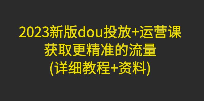 【副业项目5046期】2023新版dou投放+运营课：获取更精准的流量(详细教程+资料)-金九副业网