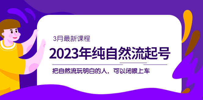 【副业项目5293期】2023年纯自然流·起号课程，把自然流·玩明白的人 可以闭眼上车（3月更新）-金九副业网