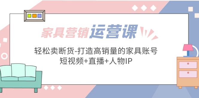 【副业项目5254期】家具营销·运营实战 轻松卖断货-打造高销量的家具账号(短视频+直播+人物IP)-金九副业网