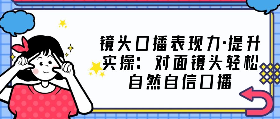 【副业项目5221期】镜头口播表现力·提升实操：对面镜头轻松自然自信口播（23节课）-金九副业网