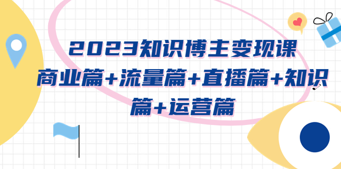 【副业项目5613期】2023知识博主变现实战进阶课：商业篇+流量篇+直播篇+知识篇+运营篇-金九副业网