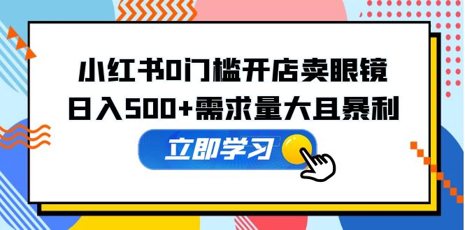 【副业项目5617期】小红书0门槛开店卖眼镜，日入500+需求量大且暴利，一部手机可操作-金九副业网