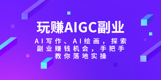 【副业项目5941期】玩赚AIGC副业-AI写作、AI绘画，探索副业赚钱机会，手把手教你落地实操-金九副业网