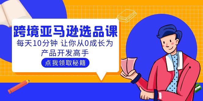 【副业项目5827期】聪明人都在学的跨境亚马逊选品课：每天10分钟 让你从0成长为产品开发高手-金九副业网