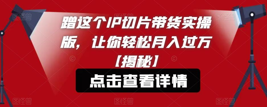 【副业项目6206期】蹭这个IP切片带货实操版，让你轻松月入过万【揭秘】-金九副业网