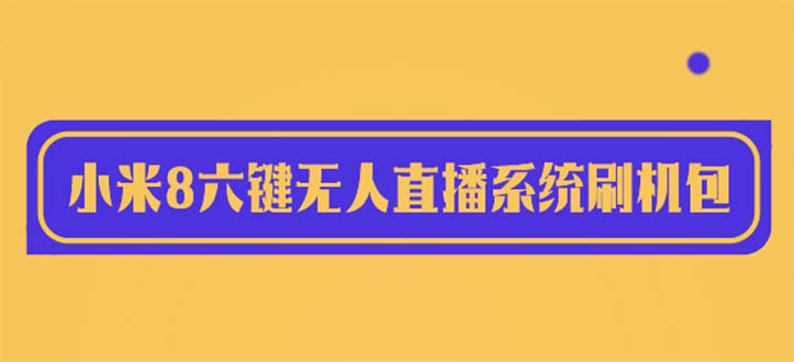 【副业项目6118期】2023最新小米8六键无人直播系统刷机包，含刷机教程 100%可用-金九副业网