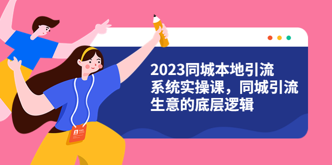 【副业项目6155期】2023同城本地引流系统实操课，同城引流生意的底层逻辑（31节视频课）-金九副业网