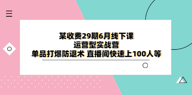 【副业项目6323期】某收费29期6月线下课-运营型实战营 单品打爆防退术 直播间快速上100人等-金九副业网