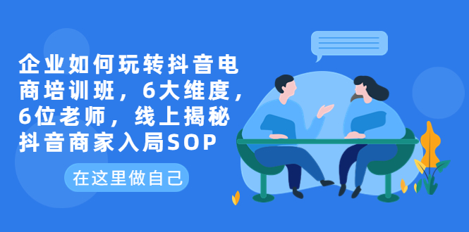 【副业项目6282期】企业如何玩转抖音电商培训班，6大维度，6位老师，线上揭秘抖音商家入局SOP-金九副业网