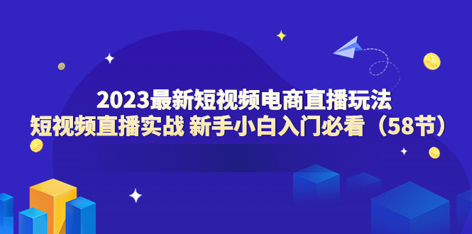 【副业项目6023期】2023最新短视频电商直播玩法课 短视频直播实战 新手小白入门必看（58节）-金九副业网